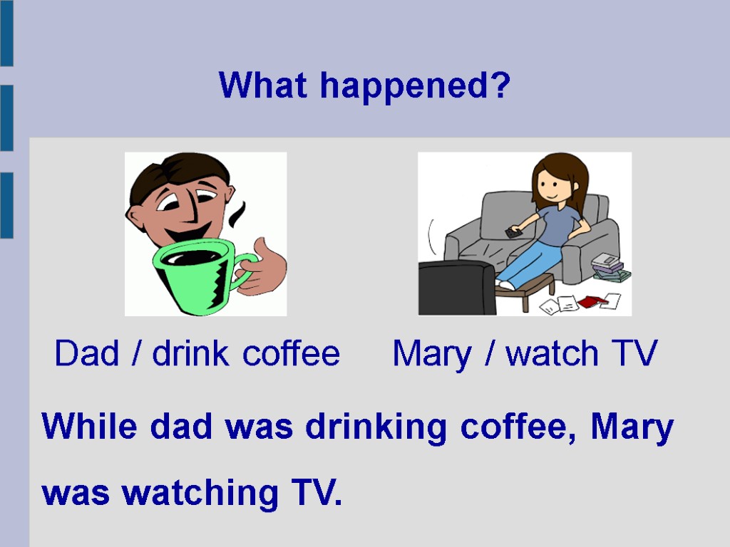 What happened? While dad was drinking coffee, Mary was watching TV. Dad / drink